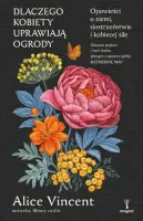 "Dlaczego kobiety uprawiają ogrody. Opowieści o ziemi, siostrzeństwie i kobiecej sile" - Alice Vincent - okładka