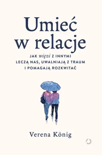 "Umieć w relacje. Jak więzi z innymi leczą nas, uwalniają z traum i pomagają rozkwitać" - Verena König - okładka